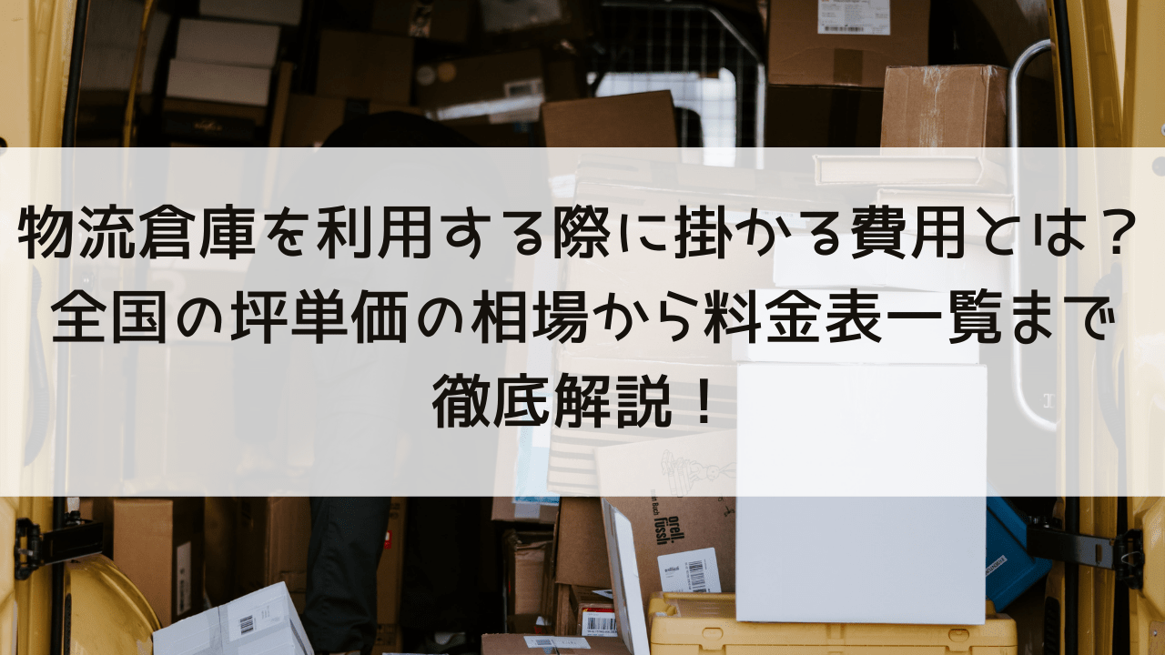 物流倉庫を利用する際に掛かる費用とは？全国の坪単価相場から貸し倉庫の料金表まで徹底解説！